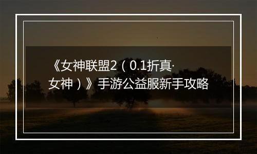 《女神联盟2（0.1折真·女神）》手游公益服新手攻略