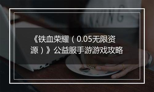 《铁血荣耀（0.05无限资源）》公益服手游游戏攻略