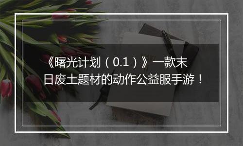 《曙光计划（0.1）》一款末日废土题材的动作公益服手游！