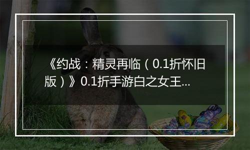 《约战：精灵再临（0.1折怀旧版）》0.1折手游白之女王技能篇