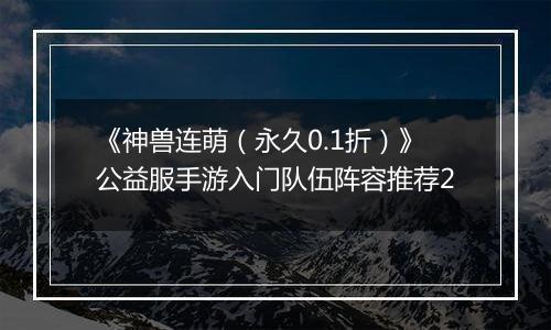 《神兽连萌（永久0.1折）》公益服手游入门队伍阵容推荐2