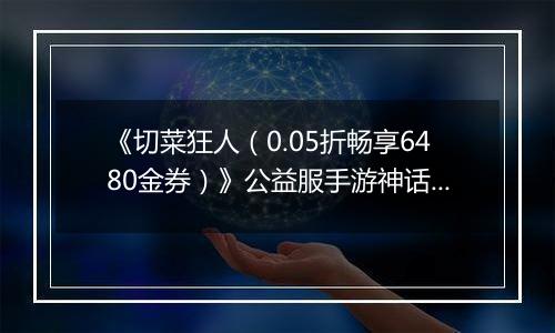 《切菜狂人（0.05折畅享6480金券）》公益服手游神话阵容推荐