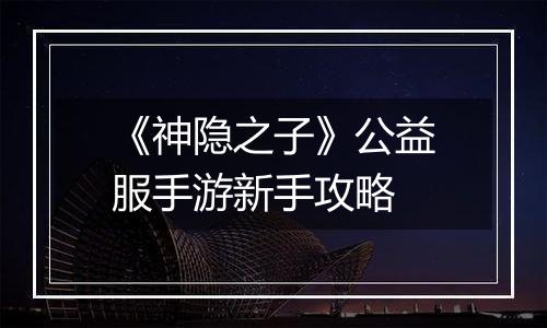 《神隐之子》公益服手游新手攻略