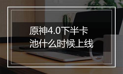 原神4.0下半卡池什么时候上线