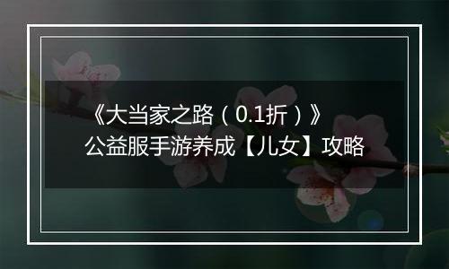 《大当家之路（0.1折）》公益服手游养成【儿女】攻略