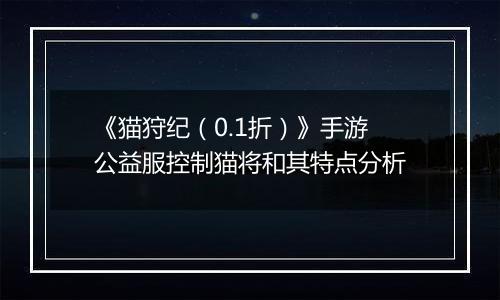《猫狩纪（0.1折）》手游公益服控制猫将和其特点分析