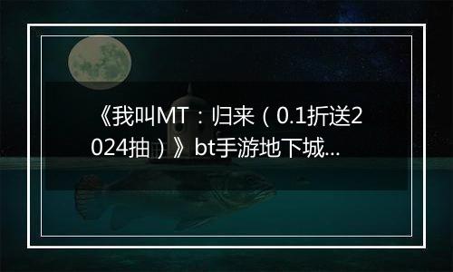 《我叫MT：归来（0.1折送2024抽）》bt手游地下城冒险玩法揭秘