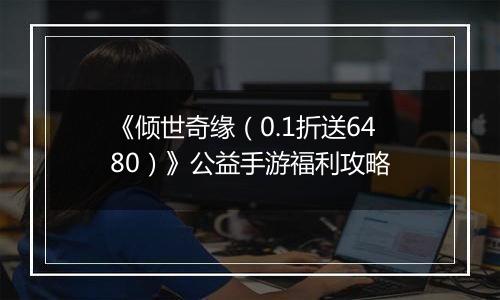 《倾世奇缘（0.1折送6480）》公益手游福利攻略