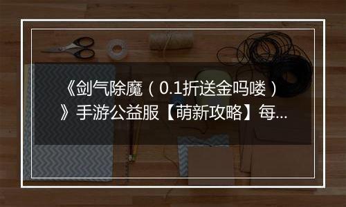 《剑气除魔（0.1折送金吗喽）》手游公益服【萌新攻略】每日收益最大化