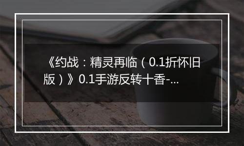 《约战：精灵再临（0.1折怀旧版）》0.1手游反转十香-宝石契约篇