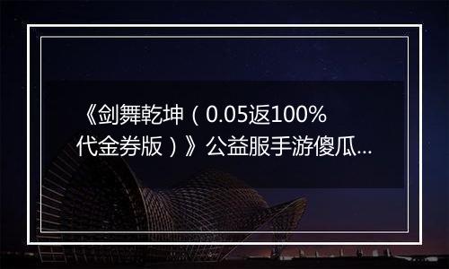 《剑舞乾坤（0.05返100%代金券版）》公益服手游傻瓜式战力提升攻略