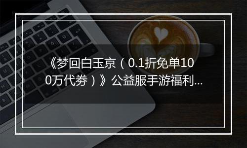 《梦回白玉京（0.1折免单100万代劵）》公益服手游福利说明攻略