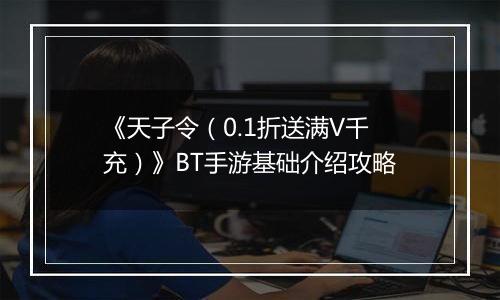 《天子令（0.1折送满V千充）》BT手游基础介绍攻略