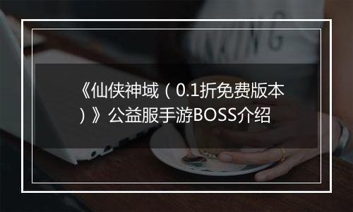 《仙侠神域（0.1折免费版本）》公益服手游BOSS介绍