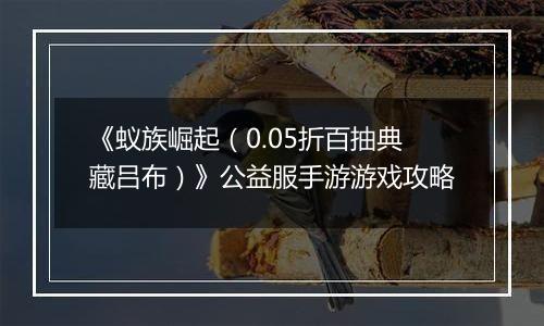 《蚁族崛起（0.05折百抽典藏吕布）》公益服手游游戏攻略