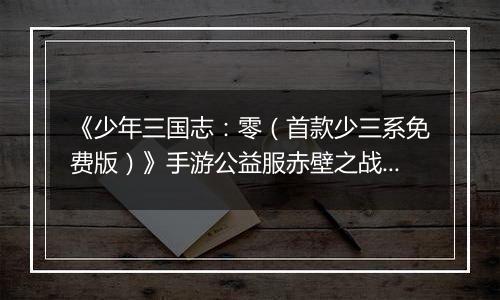 《少年三国志：零（首款少三系免费版）》手游公益服赤壁之战攻略