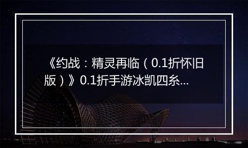 《约战：精灵再临（0.1折怀旧版）》0.1折手游冰凯四糸乃-基础介绍篇