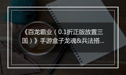 《百龙霸业（0.1折正版放置三国）》手游盒子龙魂&兵法搭配