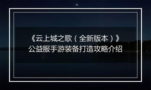 《云上城之歌（全新版本）》公益服手游装备打造攻略介绍