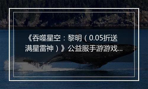 《吞噬星空：黎明（0.05折送满星雷神）》公益服手游游戏攻略