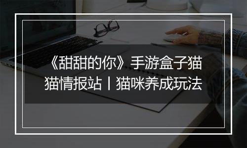 《甜甜的你》手游盒子猫猫情报站丨猫咪养成玩法
