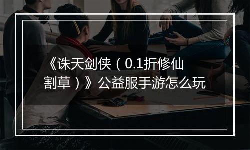 《诛天剑侠（0.1折修仙割草）》公益服手游怎么玩