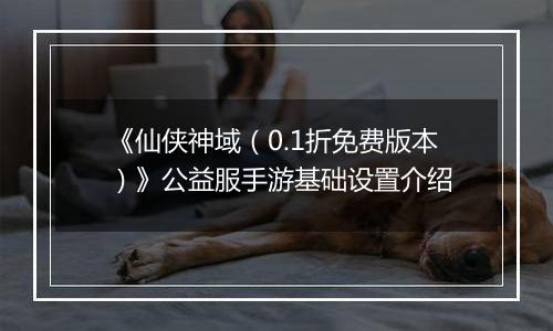 《仙侠神域（0.1折免费版本）》公益服手游基础设置介绍
