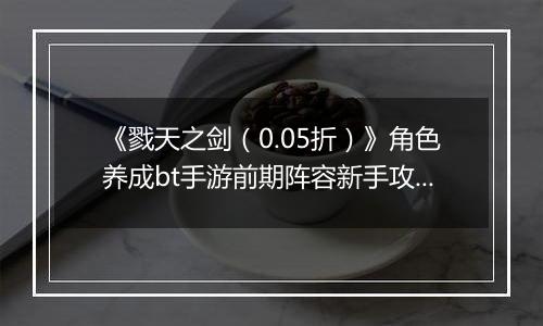 《戮天之剑（0.05折）》角色养成bt手游前期阵容新手攻略。