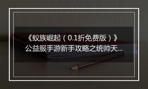 《蚁族崛起（0.1折免费版）》公益服手游新手攻略之统帅天赋怎么升？