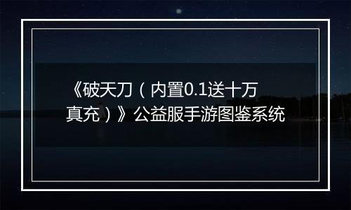 《破天刀（内置0.1送十万真充）》公益服手游图鉴系统