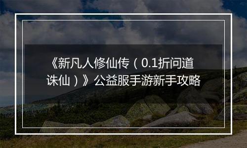 《新凡人修仙传（0.1折问道诛仙）》公益服手游新手攻略