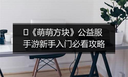 ​《萌萌方块》公益服手游新手入门必看攻略