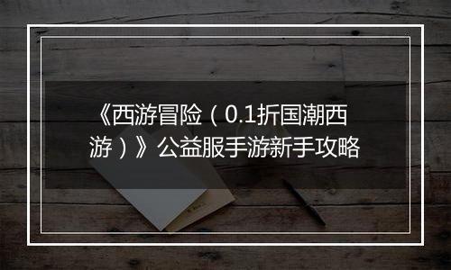 《西游冒险（0.1折国潮西游）》公益服手游新手攻略