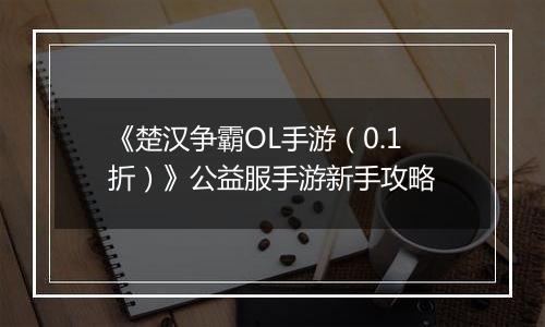 《楚汉争霸OL手游（0.1折）》公益服手游新手攻略