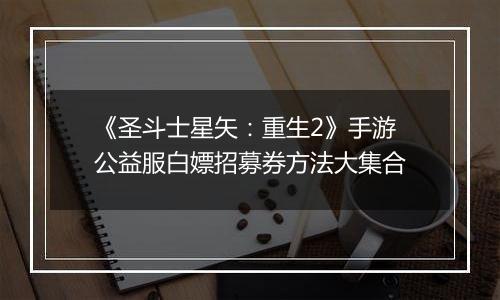 《圣斗士星矢：重生2》手游公益服白嫖招募券方法大集合