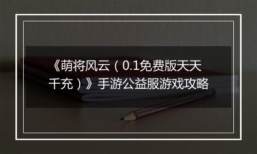 《萌将风云（0.1免费版天天千充）》手游公益服游戏攻略
