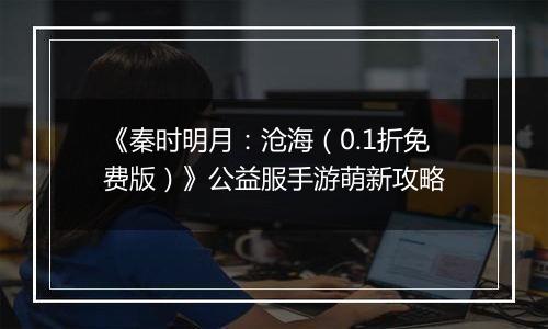 《秦时明月：沧海（0.1折免费版）》公益服手游萌新攻略