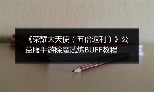 《荣耀大天使（五倍返利）》公益服手游除魔试炼BUFF教程