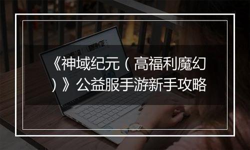 《神域纪元（高福利魔幻）》公益服手游新手攻略