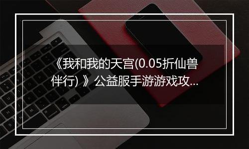 《我和我的天宫(0.05折仙兽伴行) 》公益服手游游戏攻略