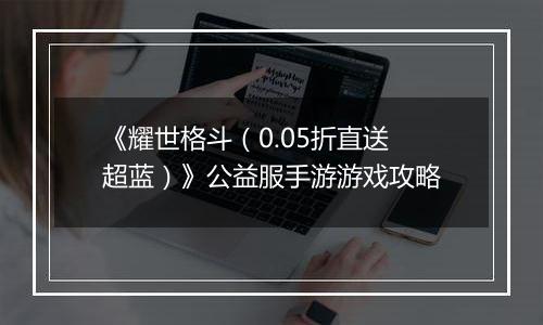 《耀世格斗（0.05折直送超蓝）》公益服手游游戏攻略