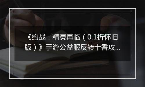 《约战：精灵再临（0.1折怀旧版）》手游公益服反转十香攻略-质点篇