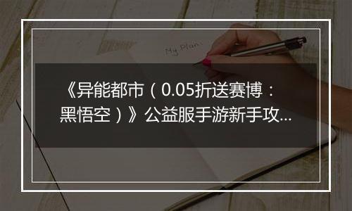 《异能都市（0.05折送赛博：黑悟空）》公益服手游新手攻略