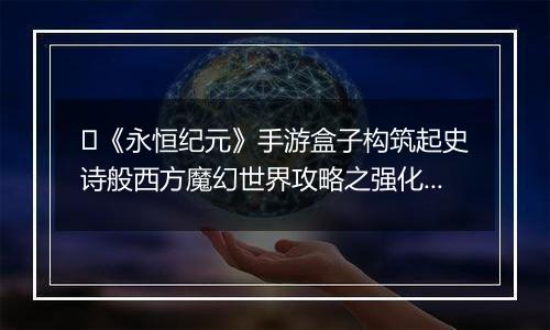 《永恒纪元》手游盒子构筑起史诗般西方魔幻世界攻略之强化系统介绍！