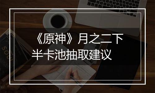 《原神》月之二下半卡池抽取建议
