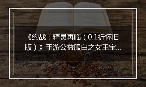 《约战：精灵再临（0.1折怀旧版）》手游公益服白之女王宝石信物篇
