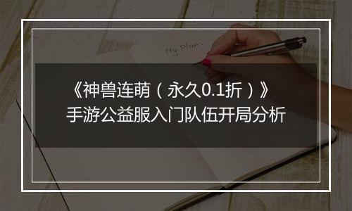《神兽连萌（永久0.1折）》手游公益服入门队伍开局分析