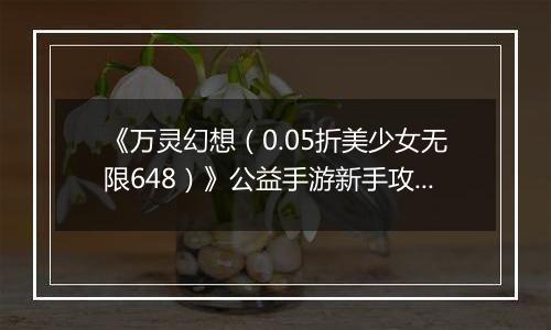 《万灵幻想（0.05折美少女无限648）》公益手游新手攻略