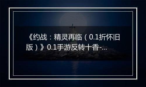 《约战：精灵再临（0.1折怀旧版）》0.1手游反转十香-技能篇