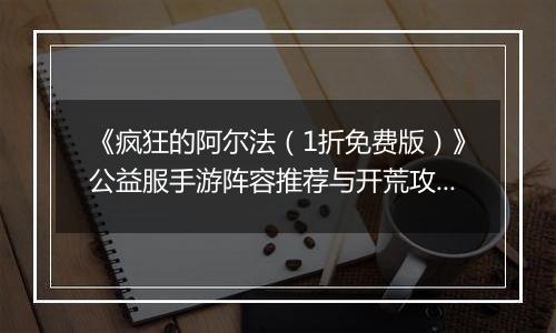 《疯狂的阿尔法（1折免费版）》公益服手游阵容推荐与开荒攻略：快速提升战力，轻松制霸新区！